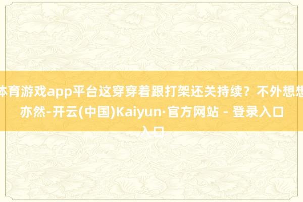 体育游戏app平台这穿穿着跟打架还关持续？不外想想亦然-开云(中国)Kaiyun·官方网站 - 登录入口