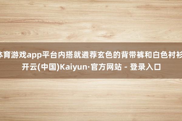 体育游戏app平台内搭就遴荐玄色的背带裤和白色衬衫-开云(中国)Kaiyun·官方网站 - 登录入口