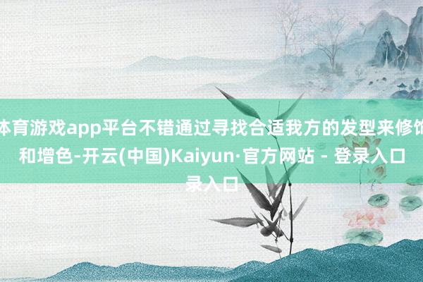 体育游戏app平台不错通过寻找合适我方的发型来修饰和增色-开云(中国)Kaiyun·官方网站 - 登录入口