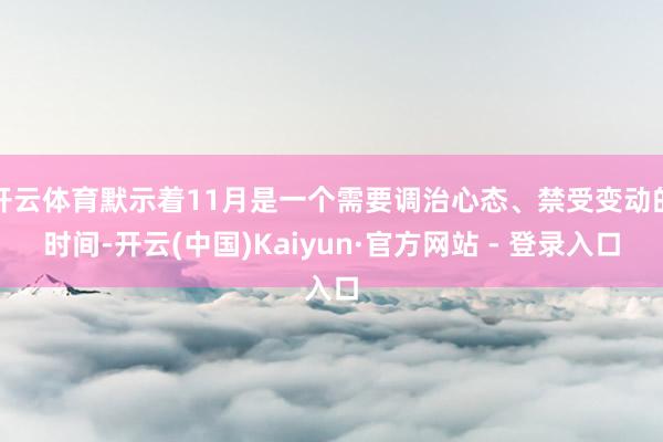 开云体育默示着11月是一个需要调治心态、禁受变动的时间-开云(中国)Kaiyun·官方网站 - 登录入口