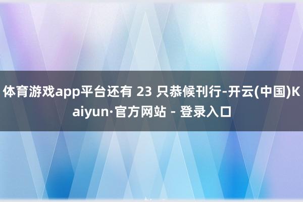 体育游戏app平台还有 23 只恭候刊行-开云(中国)Kaiyun·官方网站 - 登录入口