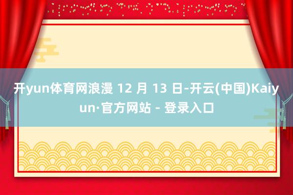 开yun体育网浪漫 12 月 13 日-开云(中国)Kaiyun·官方网站 - 登录入口