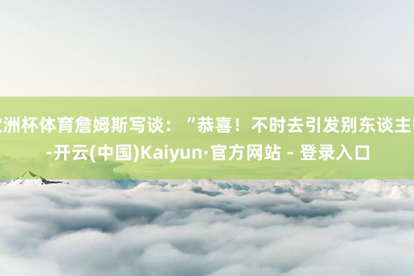 欧洲杯体育詹姆斯写谈：“恭喜！不时去引发别东谈主吧-开云(中国)Kaiyun·官方网站 - 登录入口