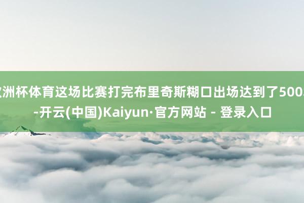 欧洲杯体育这场比赛打完布里奇斯糊口出场达到了500场-开云(中国)Kaiyun·官方网站 - 登录入口