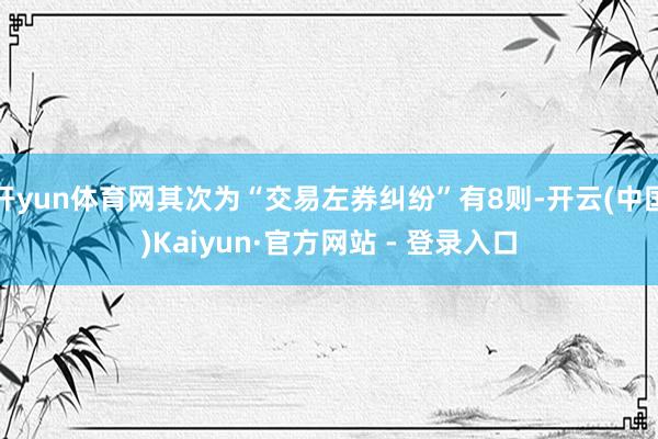 开yun体育网其次为“交易左券纠纷”有8则-开云(中国)Kaiyun·官方网站 - 登录入口