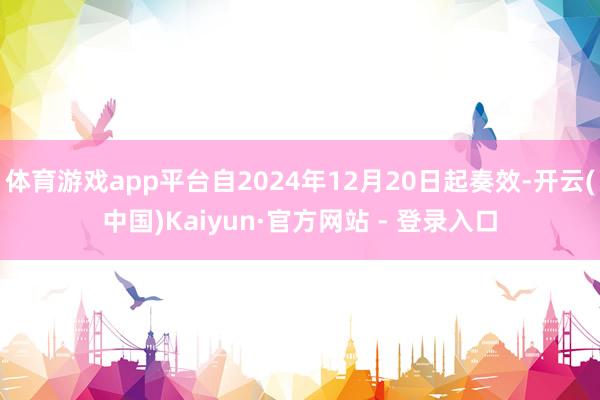 体育游戏app平台自2024年12月20日起奏效-开云(中国)Kaiyun·官方网站 - 登录入口