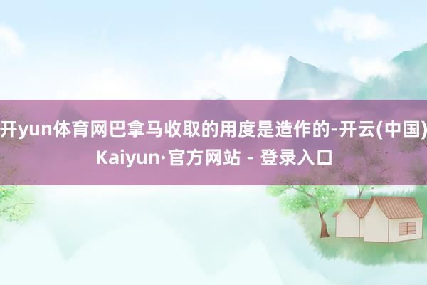 开yun体育网巴拿马收取的用度是造作的-开云(中国)Kaiyun·官方网站 - 登录入口