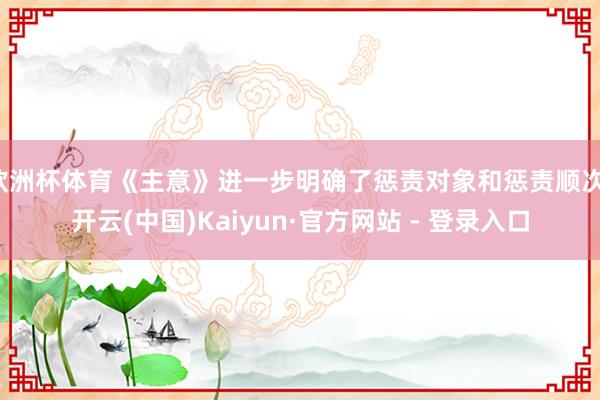 欧洲杯体育《主意》进一步明确了惩责对象和惩责顺次-开云(中国)Kaiyun·官方网站 - 登录入口