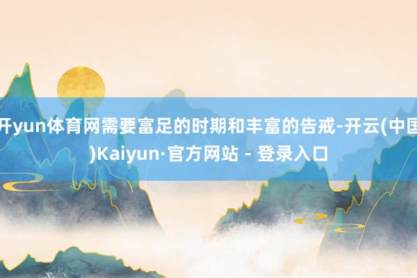 开yun体育网需要富足的时期和丰富的告戒-开云(中国)Kaiyun·官方网站 - 登录入口