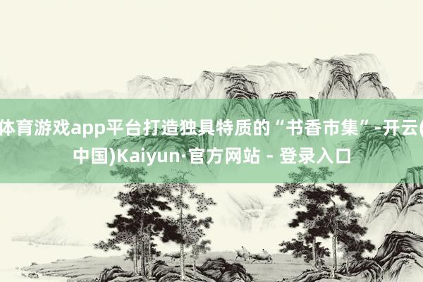 体育游戏app平台打造独具特质的“书香市集”-开云(中国)Kaiyun·官方网站 - 登录入口
