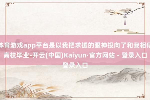 体育游戏app平台是以我把求援的眼神投向了和我相似高校毕业-开云(中国)Kaiyun·官方网站 - 登录入口