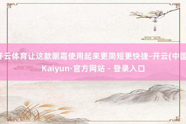 开云体育让这款眼霜使用起来更简短更快捷-开云(中国)Kaiyun·官方网站 - 登录入口