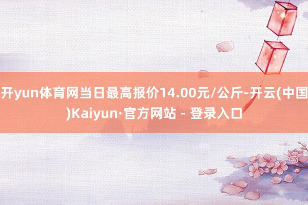 开yun体育网当日最高报价14.00元/公斤-开云(中国)Kaiyun·官方网站 - 登录入口