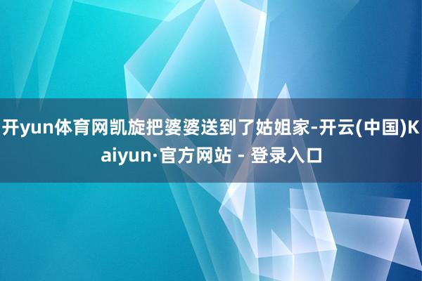 开yun体育网凯旋把婆婆送到了姑姐家-开云(中国)Kaiyun·官方网站 - 登录入口