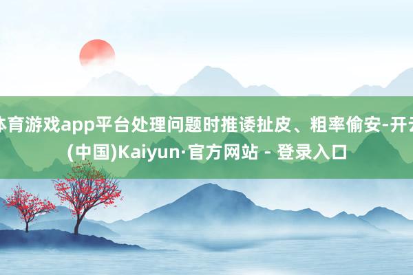 体育游戏app平台处理问题时推诿扯皮、粗率偷安-开云(中国)Kaiyun·官方网站 - 登录入口