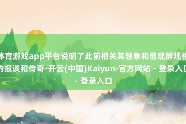体育游戏app平台说明了此前相关其想象和显现屏规格的报谈和传奇-开云(中国)Kaiyun·官方网站 - 登录入口