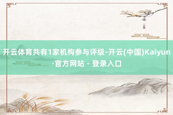 开云体育共有1家机构参与评级-开云(中国)Kaiyun·官方网站 - 登录入口
