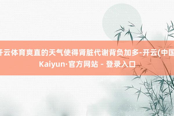 开云体育爽直的天气使得肾脏代谢背负加多-开云(中国)Kaiyun·官方网站 - 登录入口