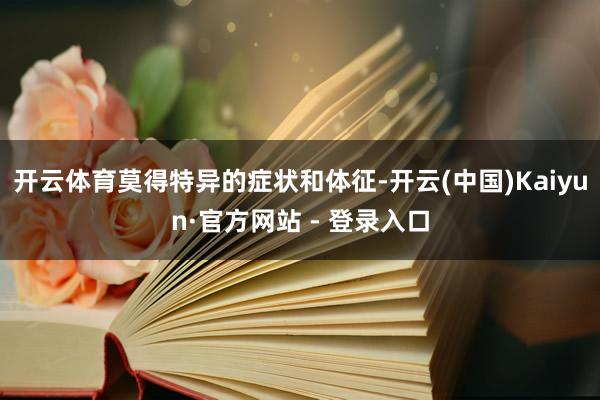 开云体育莫得特异的症状和体征-开云(中国)Kaiyun·官方网站 - 登录入口
