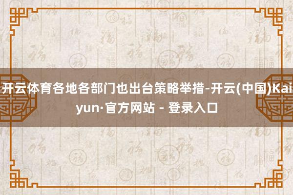 开云体育各地各部门也出台策略举措-开云(中国)Kaiyun·官方网站 - 登录入口