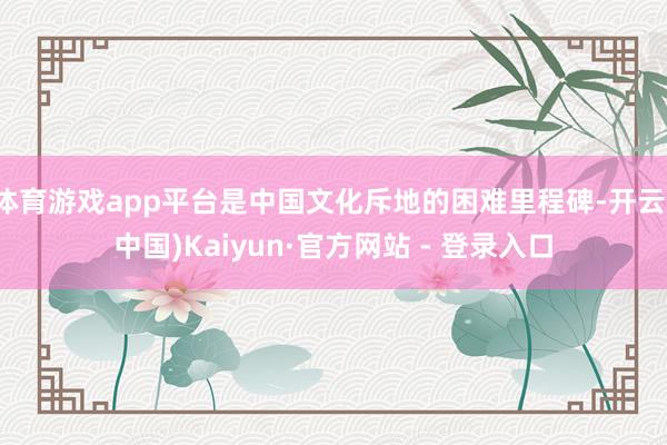 体育游戏app平台是中国文化斥地的困难里程碑-开云(中国)Kaiyun·官方网站 - 登录入口