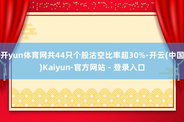 开yun体育网共44只个股沽空比率超30%-开云(中国)Kaiyun·官方网站 - 登录入口
