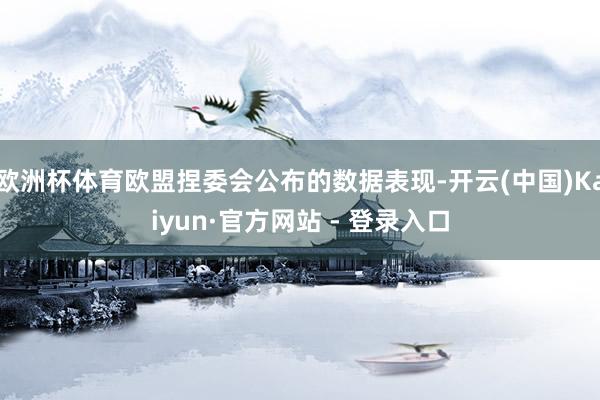 欧洲杯体育欧盟捏委会公布的数据表现-开云(中国)Kaiyun·官方网站 - 登录入口