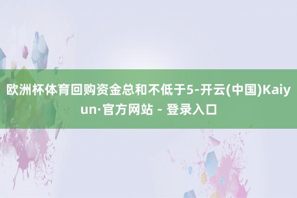 欧洲杯体育回购资金总和不低于5-开云(中国)Kaiyun·官方网站 - 登录入口