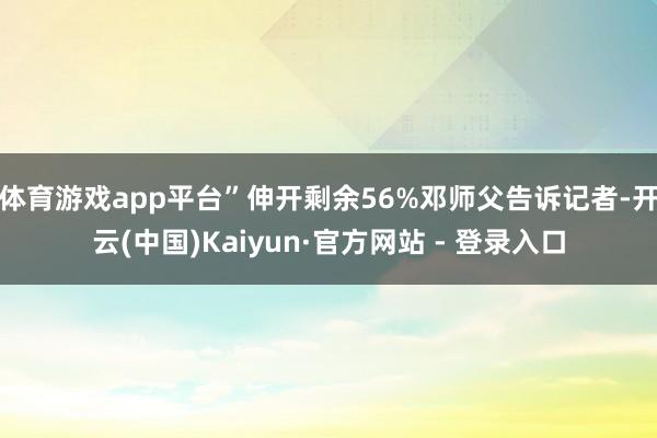 体育游戏app平台”伸开剩余56%邓师父告诉记者-开云(中国)Kaiyun·官方网站 - 登录入口
