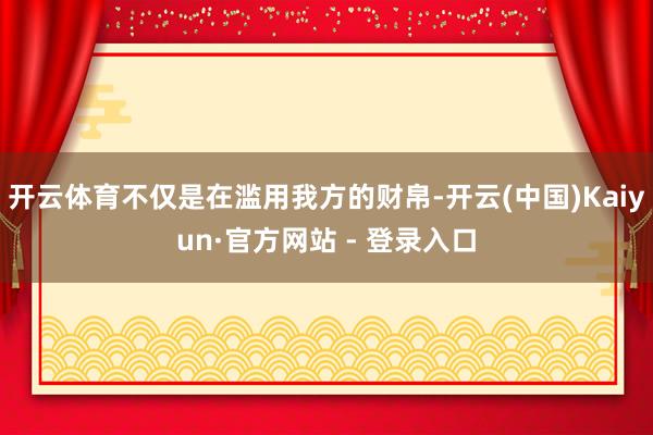 开云体育不仅是在滥用我方的财帛-开云(中国)Kaiyun·官方网站 - 登录入口