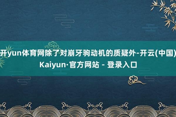 开yun体育网除了对崩牙驹动机的质疑外-开云(中国)Kaiyun·官方网站 - 登录入口