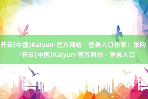 开云(中国)Kaiyun·官方网站 - 登录入口作家：张昀    -开云(中国)Kaiyun·官方网站 - 登录入口