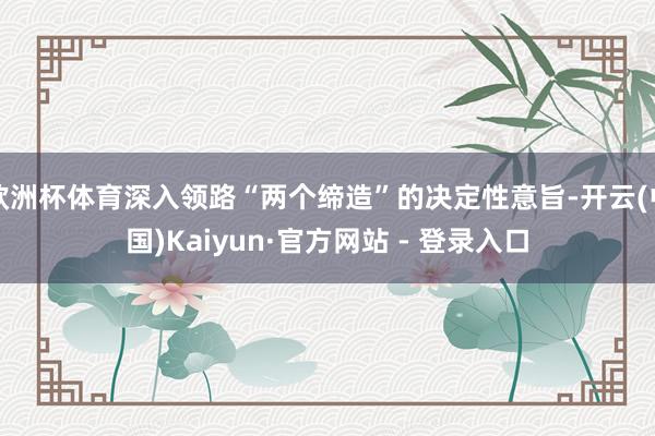欧洲杯体育深入领路“两个缔造”的决定性意旨-开云(中国)Kaiyun·官方网站 - 登录入口