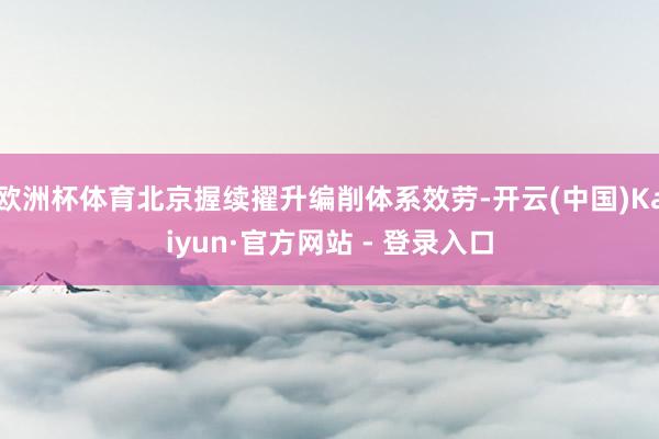欧洲杯体育北京握续擢升编削体系效劳-开云(中国)Kaiyun·官方网站 - 登录入口