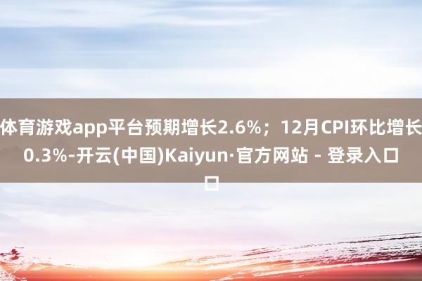 体育游戏app平台预期增长2.6%；12月CPI环比增长0.3%-开云(中国)Kaiyun·官方网站 - 登录入口