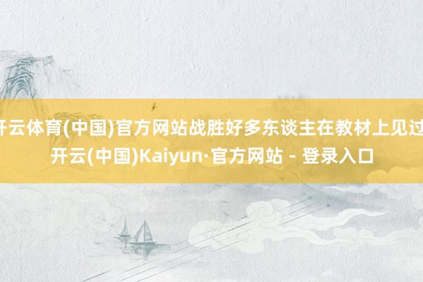 开云体育(中国)官方网站战胜好多东谈主在教材上见过-开云(中国)Kaiyun·官方网站 - 登录入口