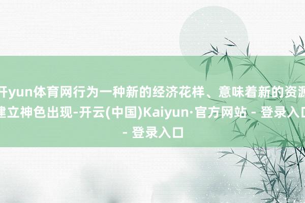 开yun体育网行为一种新的经济花样、意味着新的资源建立神色出现-开云(中国)Kaiyun·官方网站 - 登录入口