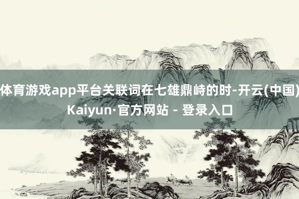 体育游戏app平台关联词在七雄鼎峙的时-开云(中国)Kaiyun·官方网站 - 登录入口