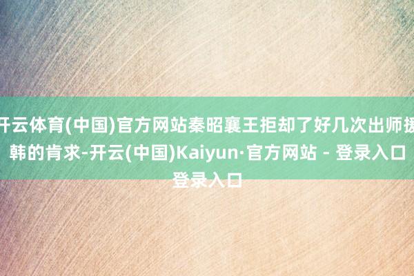 开云体育(中国)官方网站秦昭襄王拒却了好几次出师援韩的肯求-开云(中国)Kaiyun·官方网站 - 登录入口