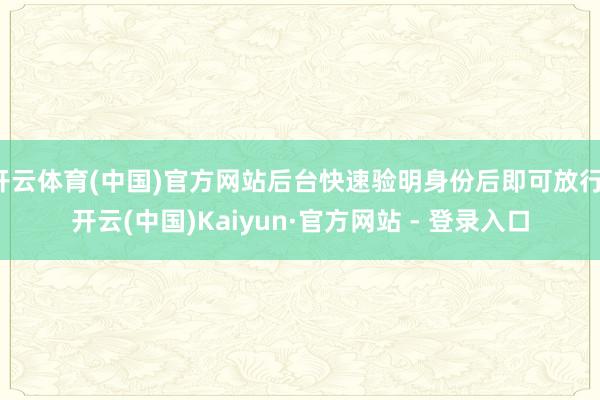 开云体育(中国)官方网站后台快速验明身份后即可放行-开云(中国)Kaiyun·官方网站 - 登录入口