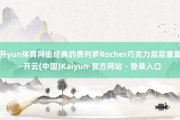 开yun体育网由经典的费列罗Rocher巧克力层层重复-开云(中国)Kaiyun·官方网站 - 登录入口