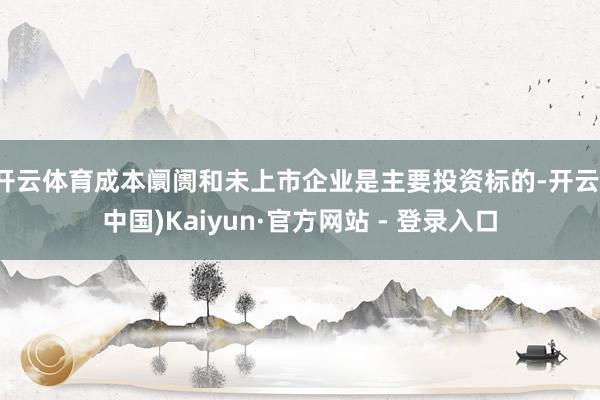 开云体育成本阛阓和未上市企业是主要投资标的-开云(中国)Kaiyun·官方网站 - 登录入口