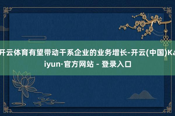 开云体育有望带动干系企业的业务增长-开云(中国)Kaiyun·官方网站 - 登录入口