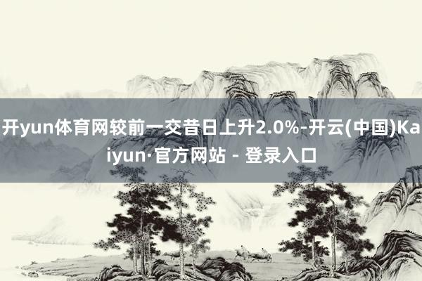 开yun体育网较前一交昔日上升2.0%-开云(中国)Kaiyun·官方网站 - 登录入口