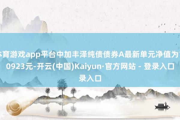 体育游戏app平台中加丰泽纯债债券A最新单元净值为1.0923元-开云(中国)Kaiyun·官方网站 - 登录入口