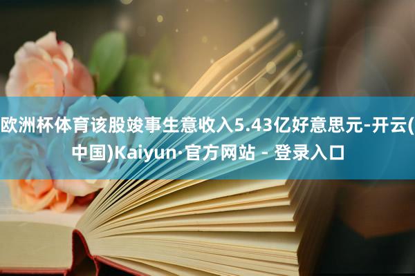 欧洲杯体育该股竣事生意收入5.43亿好意思元-开云(中国)Kaiyun·官方网站 - 登录入口