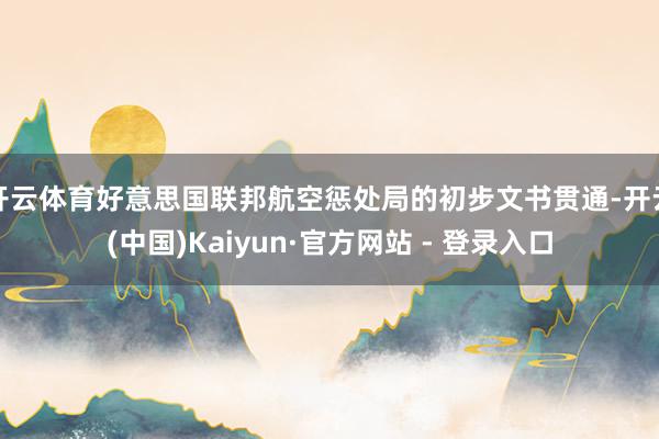 开云体育好意思国联邦航空惩处局的初步文书贯通-开云(中国)Kaiyun·官方网站 - 登录入口