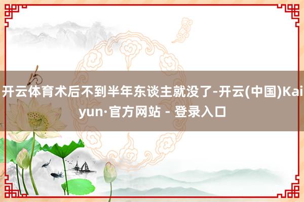 开云体育术后不到半年东谈主就没了-开云(中国)Kaiyun·官方网站 - 登录入口
