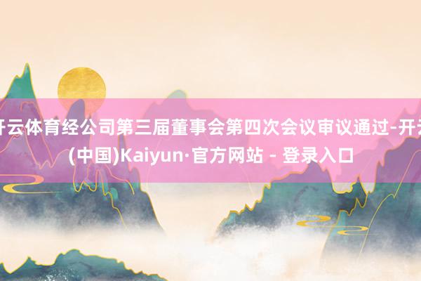 开云体育经公司第三届董事会第四次会议审议通过-开云(中国)Kaiyun·官方网站 - 登录入口