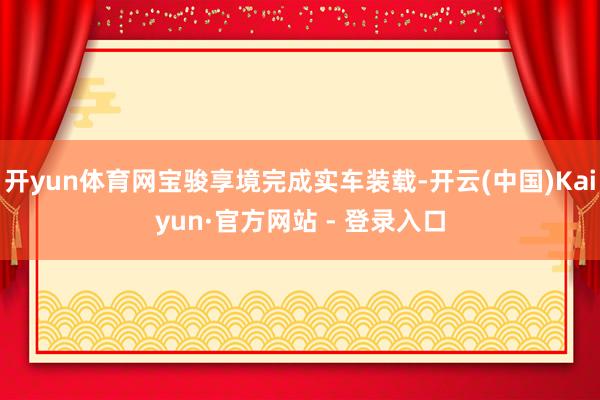 开yun体育网宝骏享境完成实车装载-开云(中国)Kaiyun·官方网站 - 登录入口